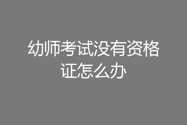 幼师考试没有资格证怎么办