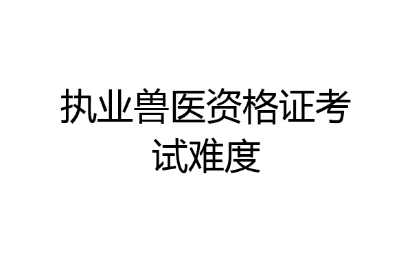 执业兽医资格证考试难度
