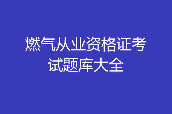 燃气从业资格证考试题库大全