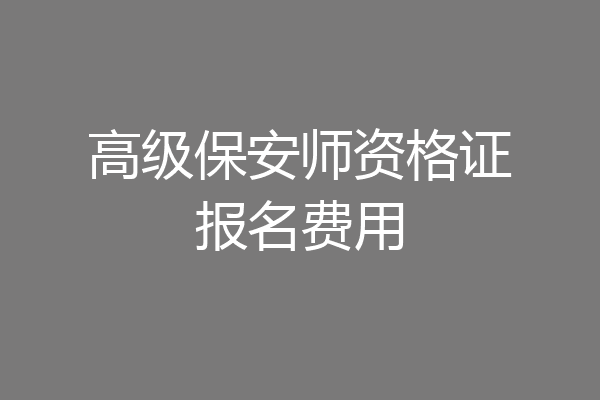 高级保安师资格证报名费用