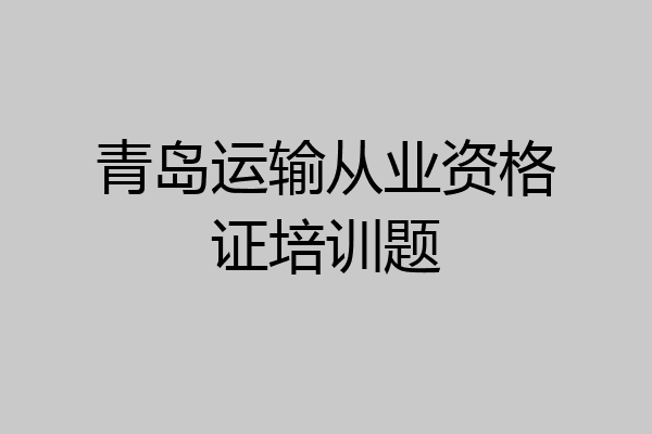 青岛运输从业资格证培训题
