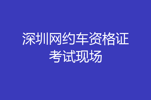 深圳网约车资格证考试现场