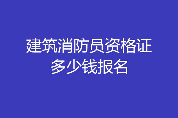 建筑消防员资格证多少钱报名