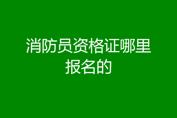 消防员资格证哪里报名的