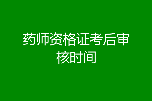 药师资格证考后审核时间