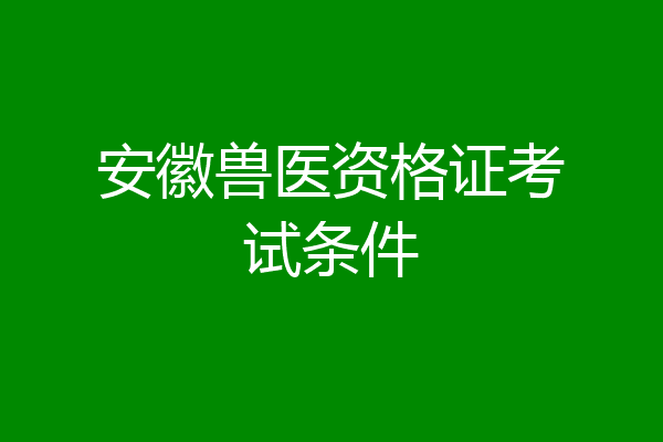 安徽兽医资格证考试条件