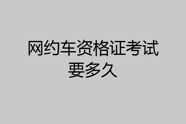 网约车资格证考试要多久