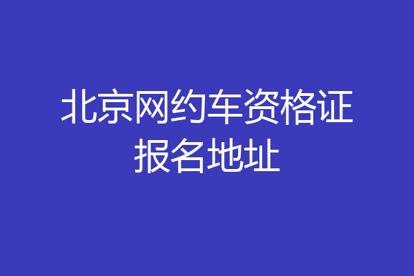 北京网约车资格证报名地址