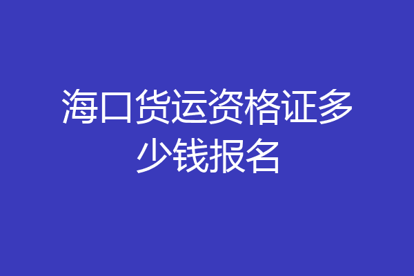 海口货运资格证多少钱报名