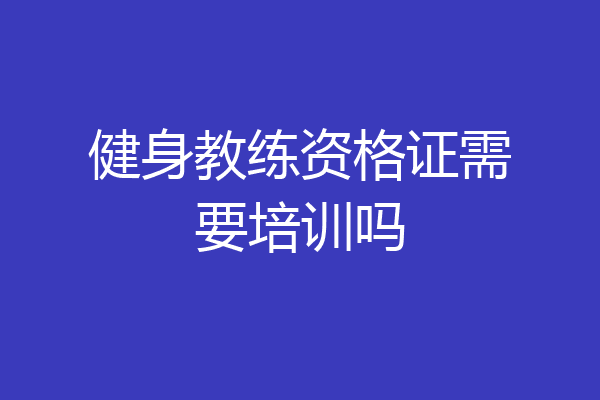 健身教练资格证需要培训吗