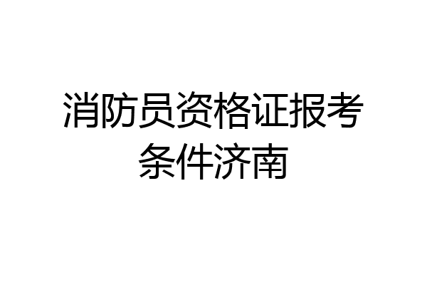 消防员资格证报考条件济南