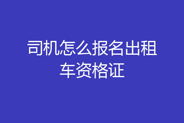 司机怎么报名出租车资格证