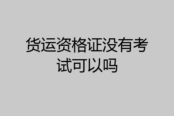 货运资格证没有考试可以吗