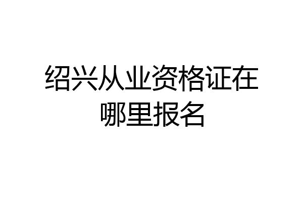 绍兴从业资格证在哪里报名