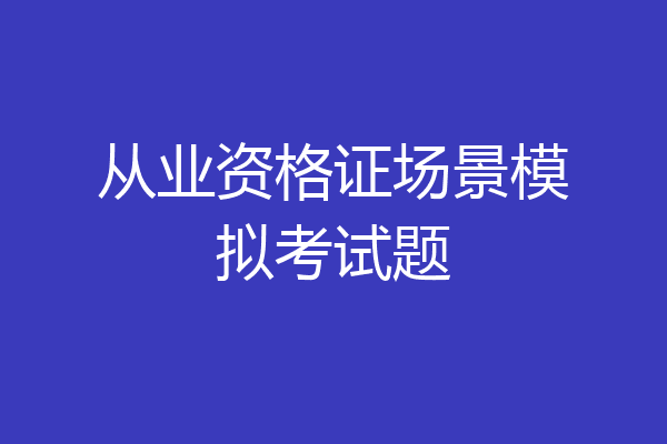 从业资格证场景模拟考试题