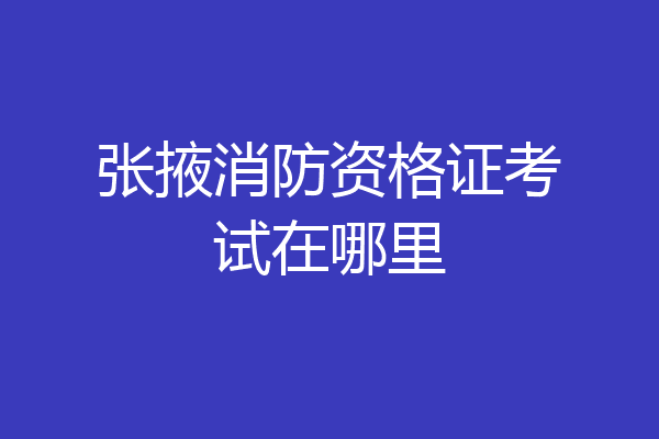张掖消防资格证考试在哪里