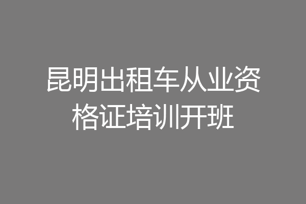 昆明出租车从业资格证培训开班