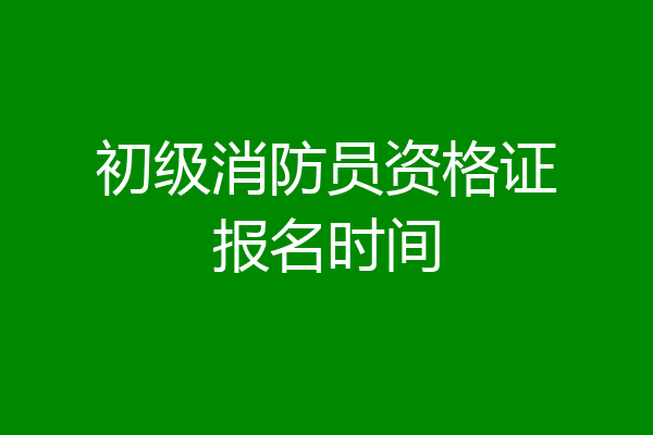 初级消防员资格证报名时间