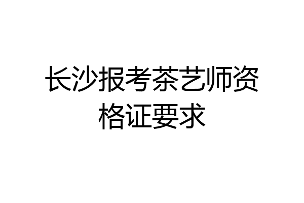长沙报考茶艺师资格证要求