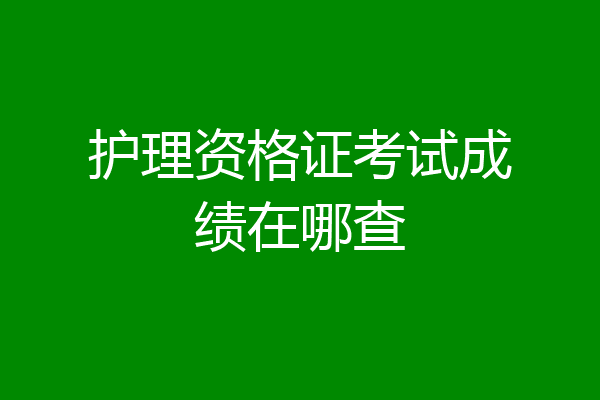 护理资格证考试成绩在哪查