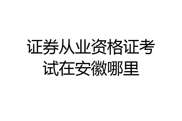 证券从业资格证考试在安徽哪里