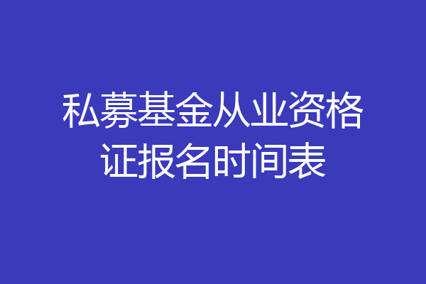 私募基金从业资格证报名时间表