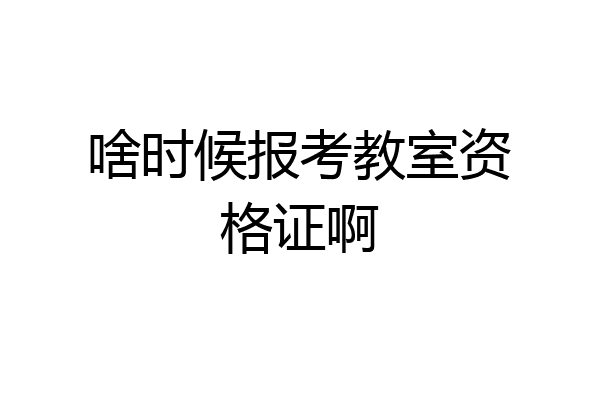 啥时候报考教室资格证啊