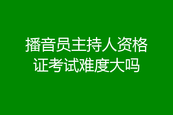 播音员主持人资格证考试难度大吗