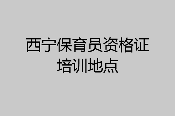 西宁保育员资格证培训地点