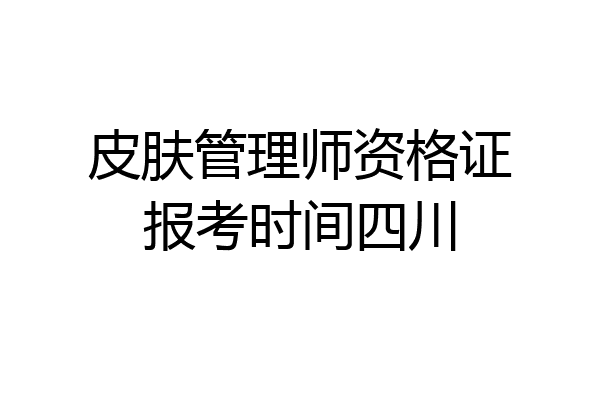 皮肤管理师资格证报考时间四川