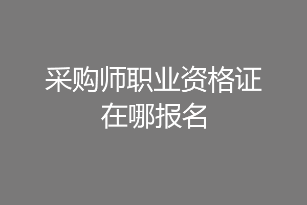 采购师职业资格证在哪报名