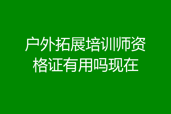 户外拓展培训师资格证有用吗现在