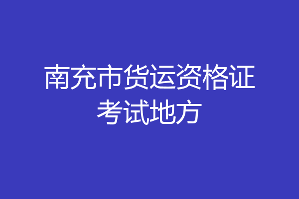 南充市货运资格证考试地方