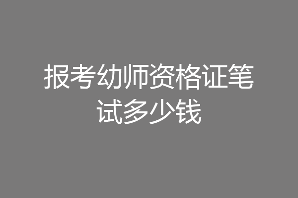 报考幼师资格证笔试多少钱