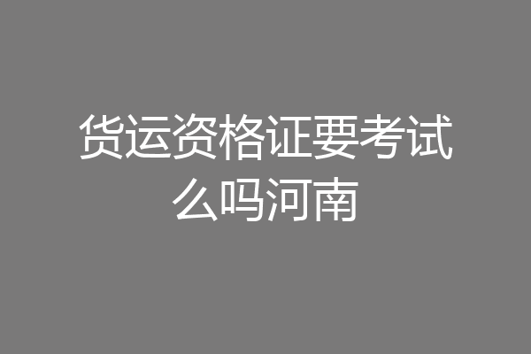 货运资格证要考试么吗河南