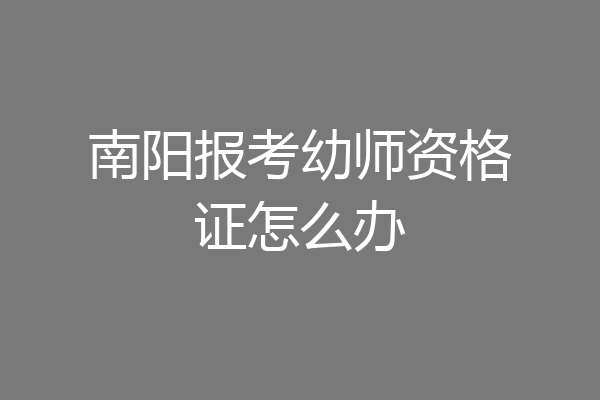 南阳报考幼师资格证怎么办