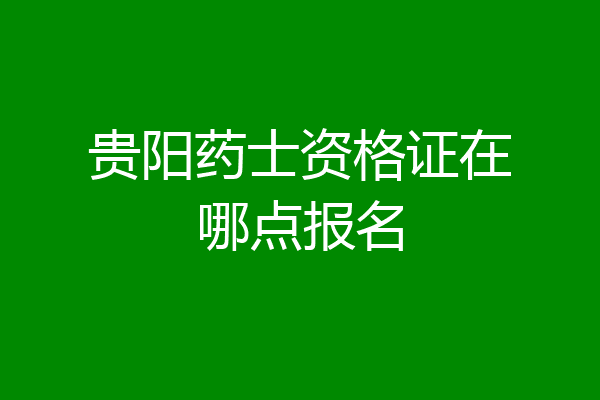 贵阳药士资格证在哪点报名