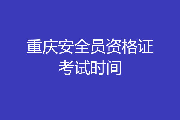 重庆安全员资格证考试时间