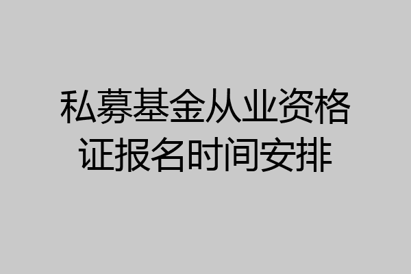 私募基金从业资格证报名时间安排