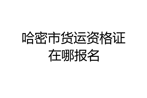 哈密市货运资格证在哪报名