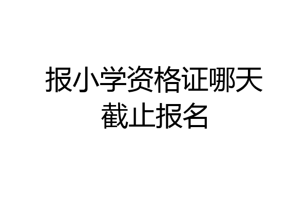 报小学资格证哪天截止报名