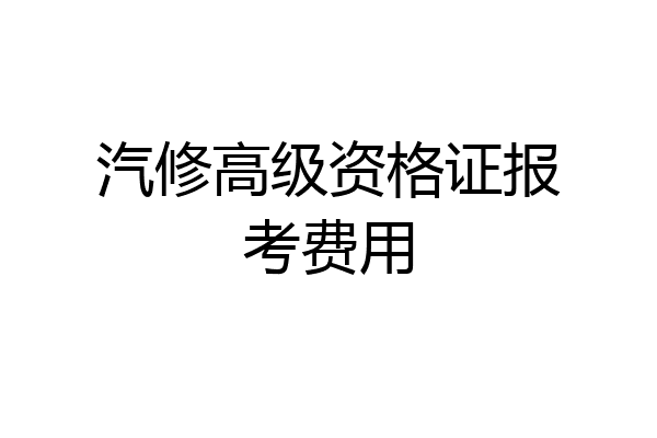 汽修高级资格证报考费用