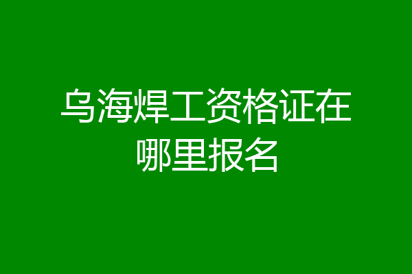 乌海焊工资格证在哪里报名