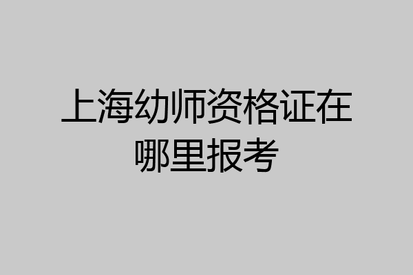 上海幼师资格证在哪里报考