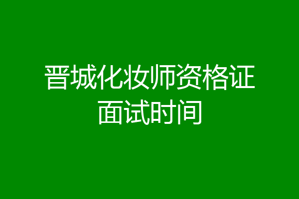 晋城化妆师资格证面试时间