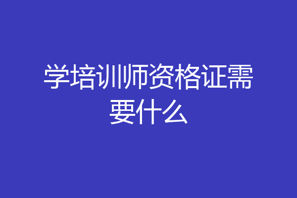 学培训师资格证需要什么