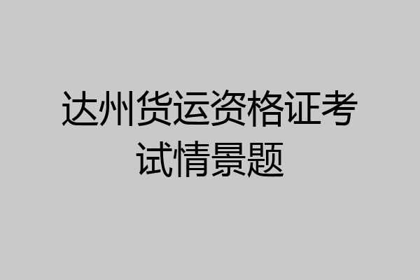 达州货运资格证考试情景题