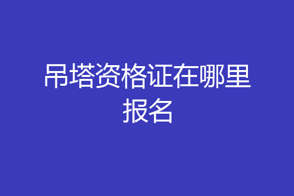吊塔资格证在哪里报名