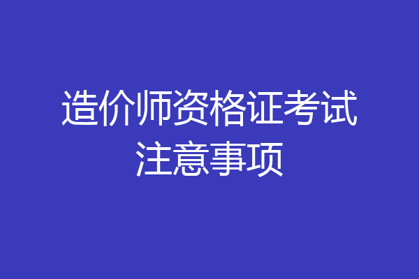 造价师资格证考试注意事项
