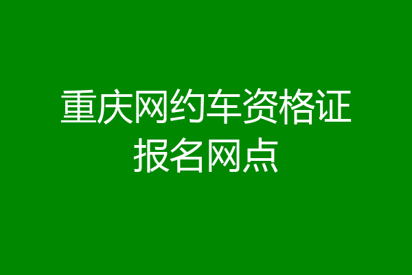 重庆网约车资格证报名网点